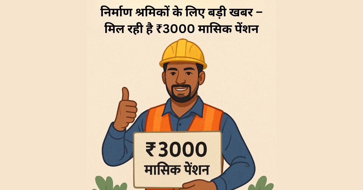 निर्माण श्रमिकों के लिए बड़ी खबर – मिल रही है ₹3000 मासिक पेंशन