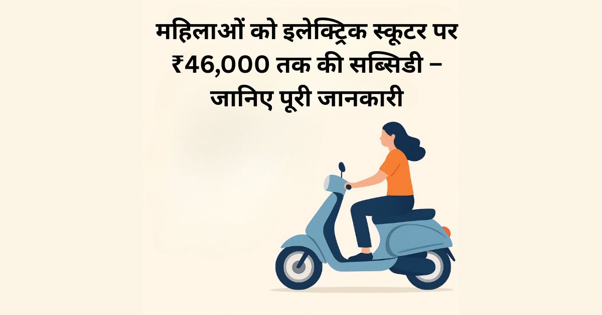 महिलाओं को इलेक्ट्रिक स्कूटर पर ₹46,000 तक की सब्सिडी – जानिए पूरी जानकारी