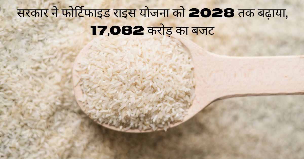 सरकार ने फोर्टिफाइड राइस योजना को 2028 तक बढ़ाया, 17,082 करोड़ का बजट